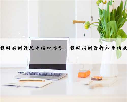 本田雅阁雨刮器尺寸接口类型,雅阁雨刮器拆卸更换教程?
