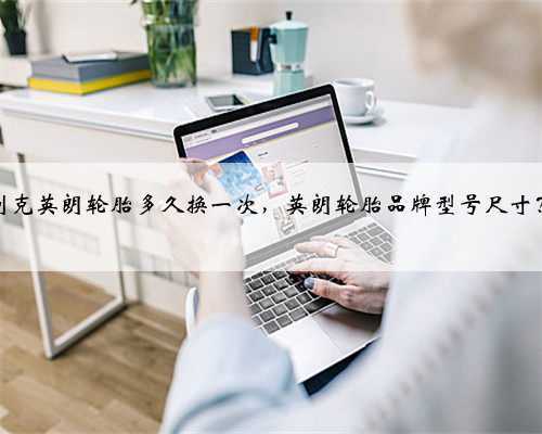 别克英朗轮胎多久换一次,英朗轮胎品牌型号尺寸?