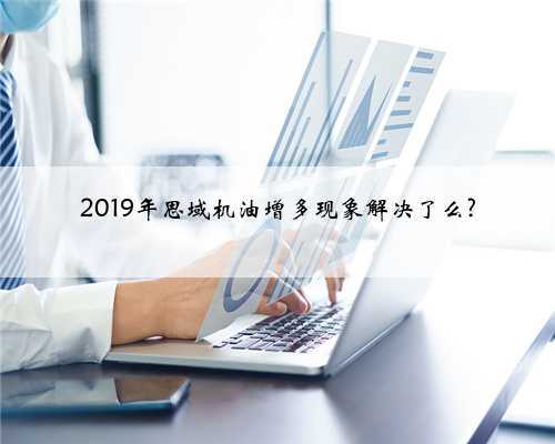 2019年思域机油增多现象解决了么?