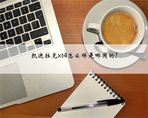 凯迪拉克xt4怎么样是哪国的?