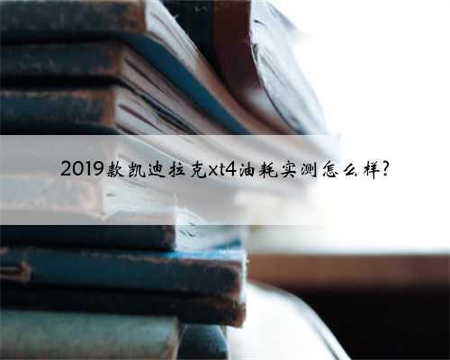 2019款凯迪拉克xt4油耗实测怎么样?