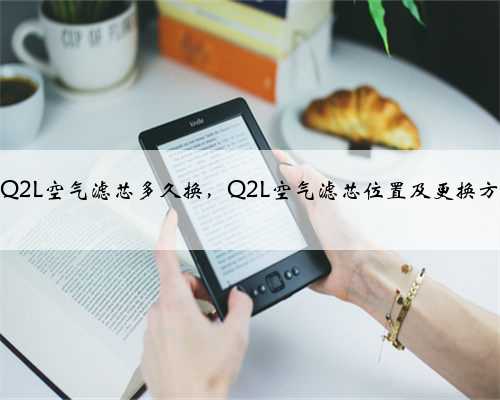 奥迪Q2L空气滤芯多久换,Q2L空气滤芯位置及更换方法?