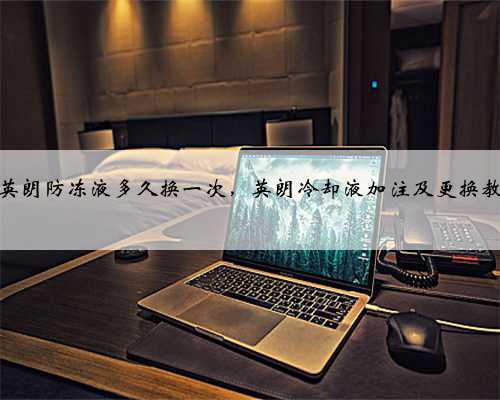别克英朗防冻液多久换一次，英朗冷却液加注及更换教程？