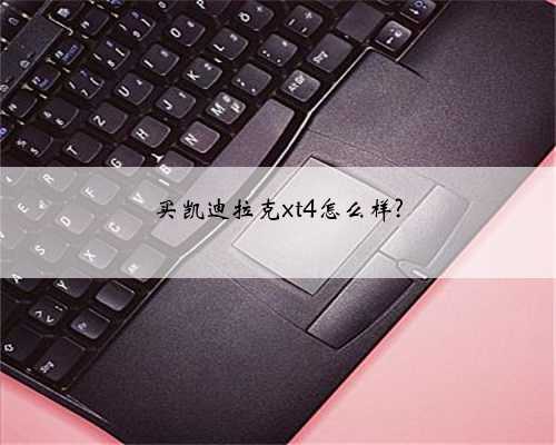 买凯迪拉克xt4怎么样?