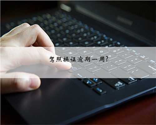 驾照换证逾期一周?