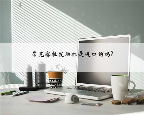 昂克赛拉发动机是进口的吗?