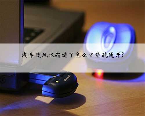 汽车暖风水箱堵了怎么才能疏通开?
