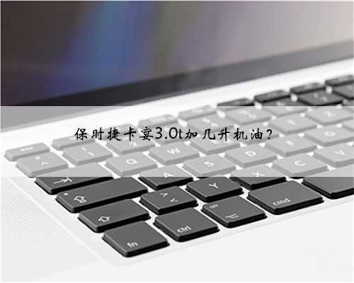 保时捷卡宴3.0t加几升机油?