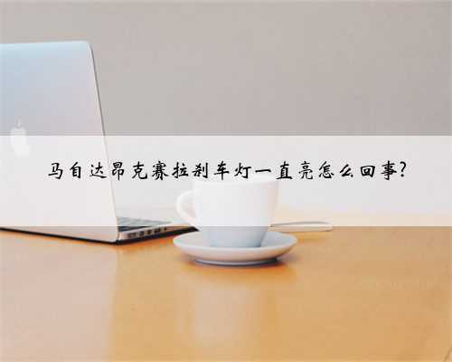 马自达昂克赛拉刹车灯一直亮怎么回事?