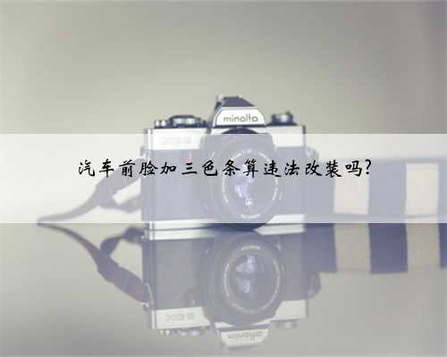 汽车前脸加三色条算违法改装吗?