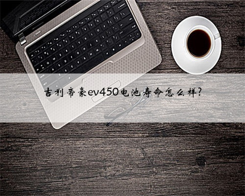 吉利帝豪ev450电池寿命怎么样?