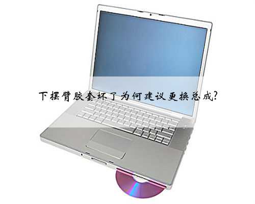下摆臂胶套坏了为何建议更换总成?