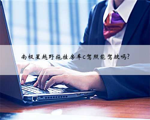 南极星越野拖挂房车c驾照能驾驶吗?