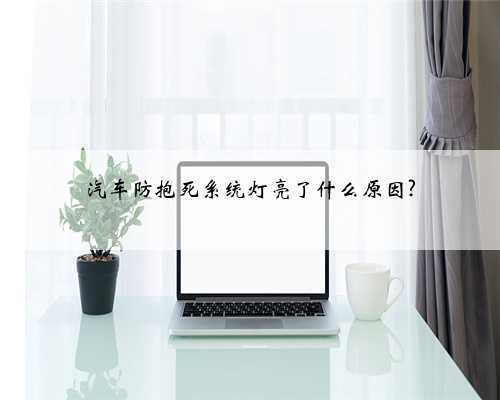 汽车防抱死系统灯亮了什么原因?