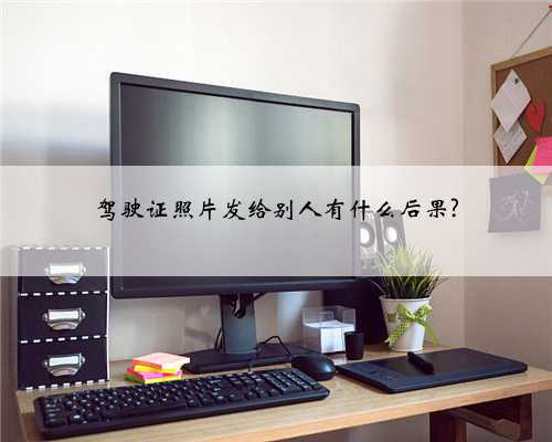 驾驶证照片发给别人有什么后果?