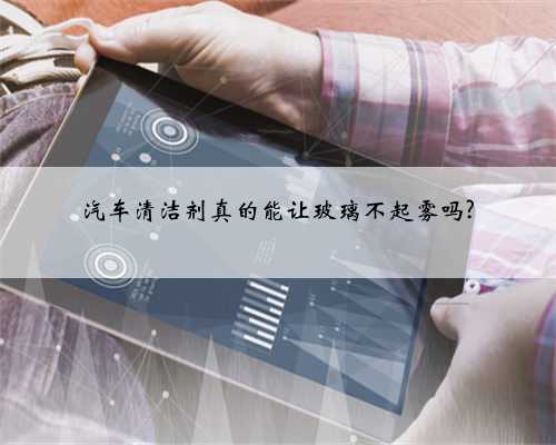 汽车清洁剂真的能让玻璃不起雾吗?