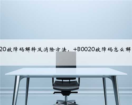 b0020故障码解释及消除方法, B0020故障码怎么解决?