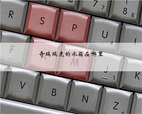 奇瑞瑞虎的水箱在哪里