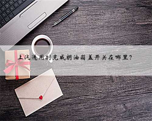 上汽通用别克威朗油箱盖开关在哪里?