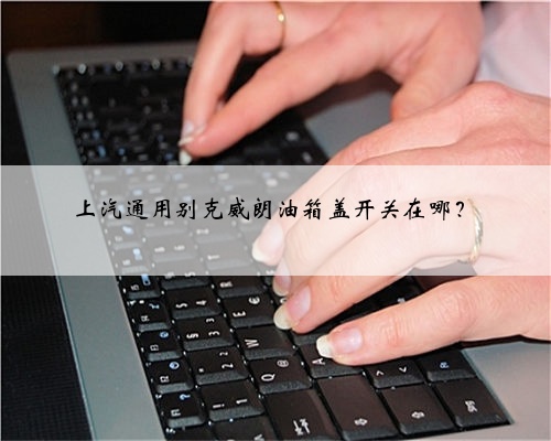 上汽通用别克威朗油箱盖开关在哪？