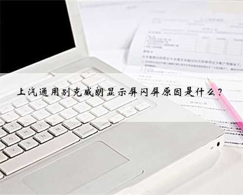 上汽通用别克威朗显示屏闪屏原因是什么？