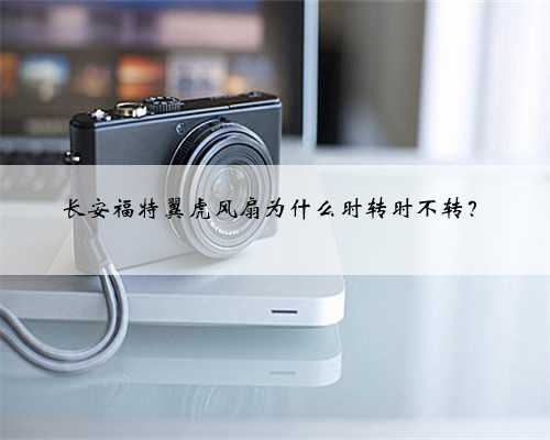 长安福特翼虎风扇为什么时转时不转?