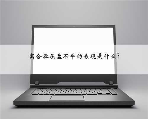 离合器压盘不平的表现是什么?