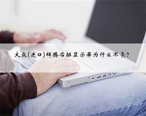大众(进口)辉腾后排显示屏为什么不亮?