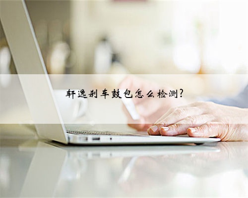 轩逸刹车鼓包怎么检测?