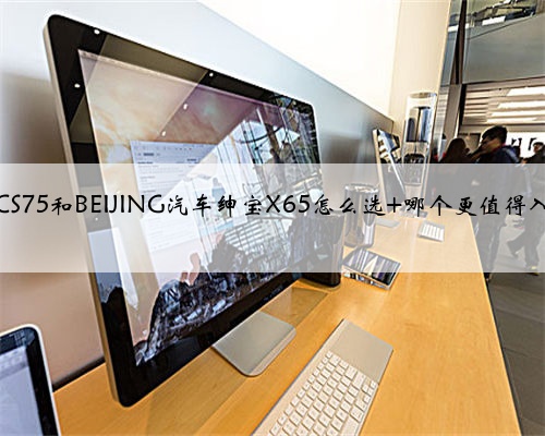 长安CS75和BEIJING汽车绅宝X65怎么选 哪个更值得入手?