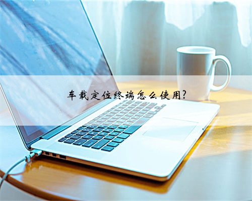 车载定位终端怎么使用?
