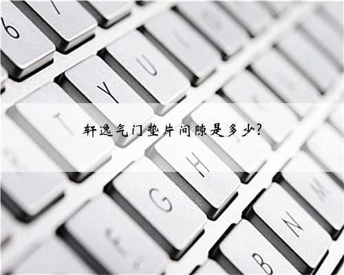 轩逸气门垫片间隙是多少?