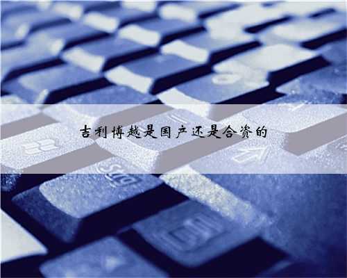 吉利博越是国产还是合资的