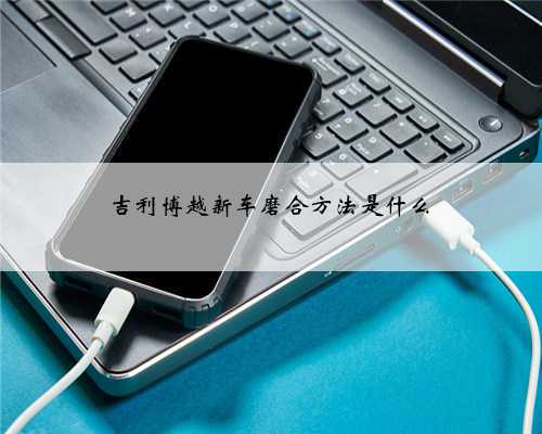 吉利博越新车磨合方法是什么
