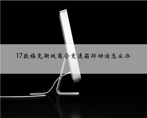 17款福克斯双离合变速箱抖动该怎么办