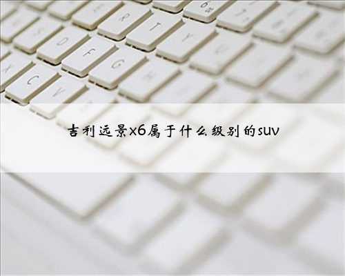 吉利远景x6属于什么级别的suv