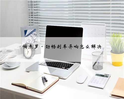 帕杰罗·劲畅刹车异响怎么解决