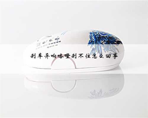 刹车异响咯噔刹不住怎么回事