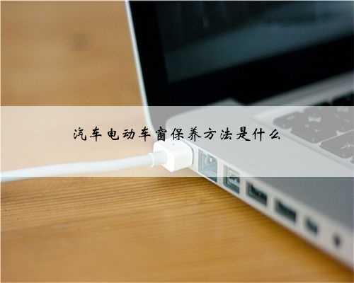 汽车电动车窗保养方法是什么