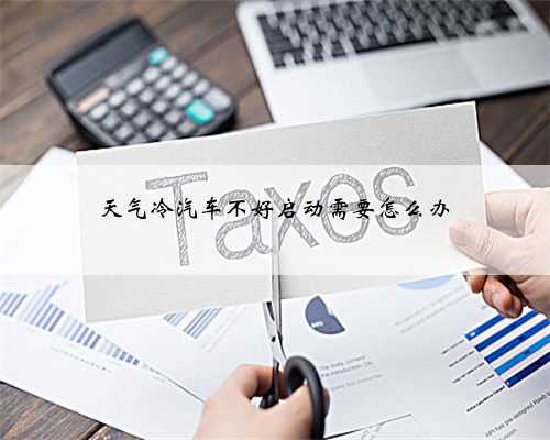 天气冷汽车不好启动需要怎么办