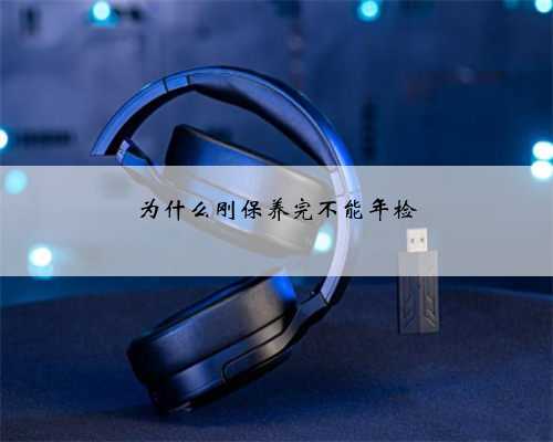 为什么刚保养完不能年检