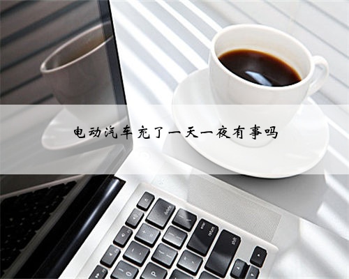 电动汽车充了一天一夜有事吗