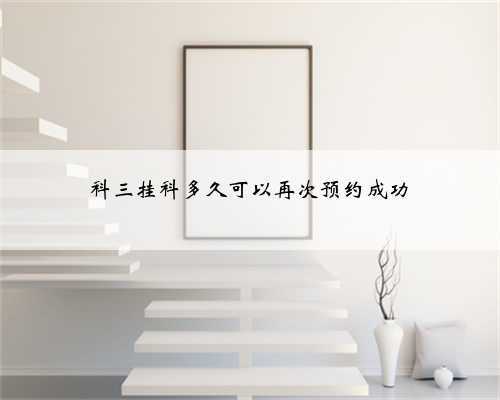 科三挂科多久可以再次预约成功