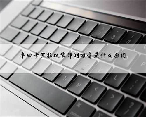 丰田卡罗拉双擎评测噪音是什么原因