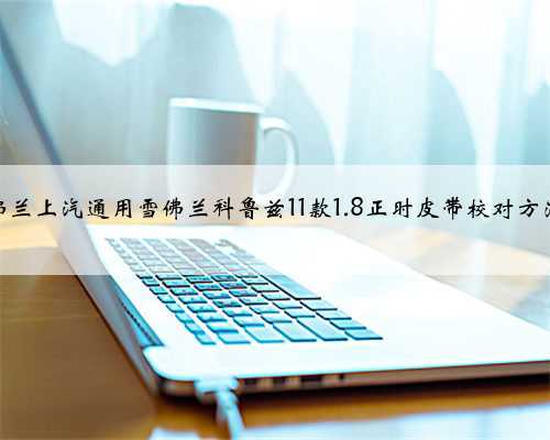 雪佛兰上汽通用雪佛兰科鲁兹11款1.8正时皮带校对方法?