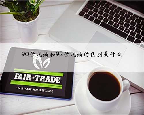 90号汽油和92号汽油的区别是什么