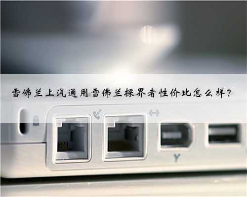 雪佛兰上汽通用雪佛兰探界者性价比怎么样?