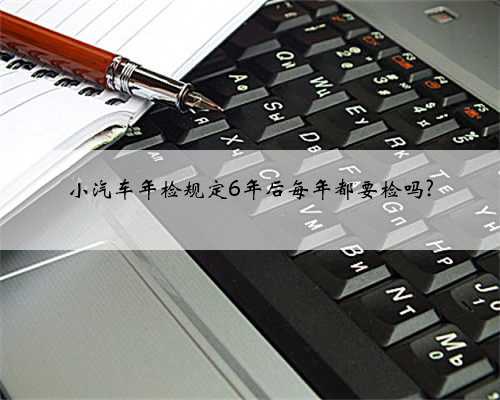 小汽车年检规定6年后每年都要检吗?