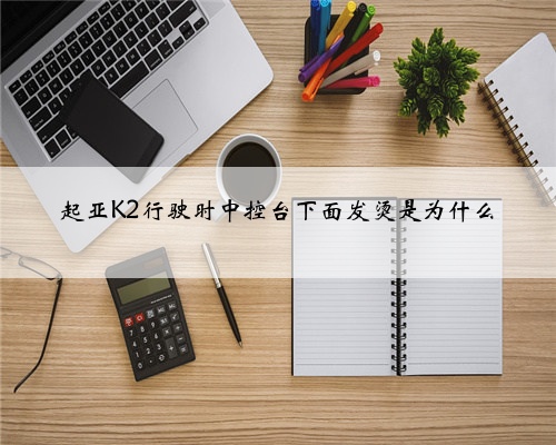 起亚K2行驶时中控台下面发烫是为什么