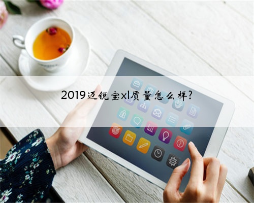 2019迈锐宝xl质量怎么样?